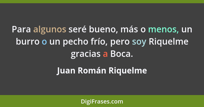 Para algunos seré bueno, más o menos, un burro o un pecho frío, pero soy Riquelme gracias a Boca.... - Juan Román Riquelme