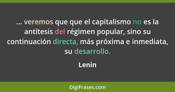 ... veremos que que el capitalismo no es la antítesis del régimen popular, sino su continuación directa, más próxima e inmediata, su desarroll... - Lenin