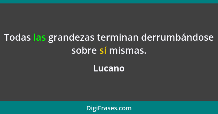 Todas las grandezas terminan derrumbándose sobre sí mismas.... - Lucano