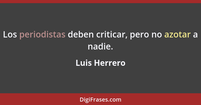 Los periodistas deben criticar, pero no azotar a nadie.... - Luis Herrero