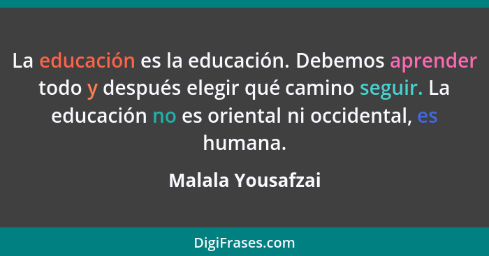 La educación es la educación. Debemos aprender todo y después elegir qué camino seguir. La educación no es oriental ni occidental,... - Malala Yousafzai