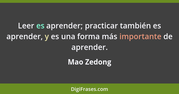 Leer es aprender; practicar también es aprender, y es una forma más importante de aprender.... - Mao Zedong