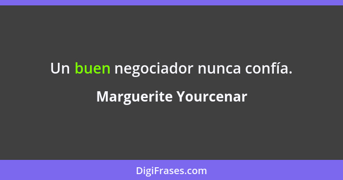 Un buen negociador nunca confía.... - Marguerite Yourcenar