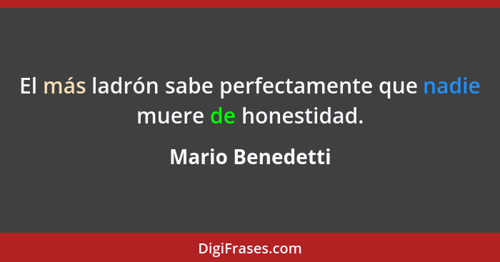 El más ladrón sabe perfectamente que nadie muere de honestidad.... - Mario Benedetti