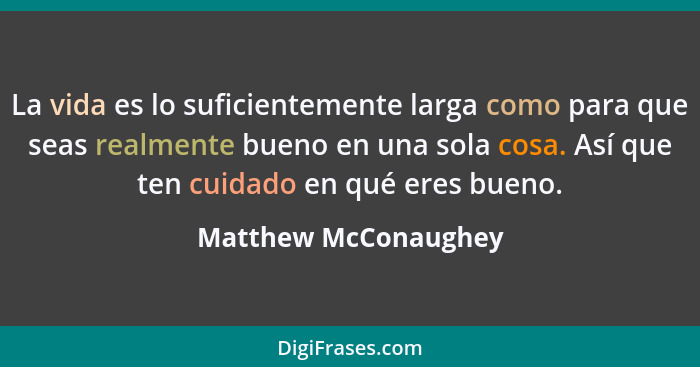 La vida es lo suficientemente larga como para que seas realmente bueno en una sola cosa. Así que ten cuidado en qué eres bueno.... - Matthew McConaughey