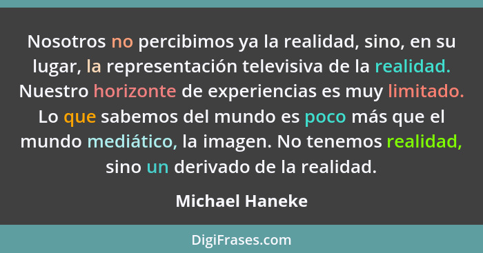 Nosotros no percibimos ya la realidad, sino, en su lugar, la representación televisiva de la realidad. Nuestro horizonte de experienc... - Michael Haneke