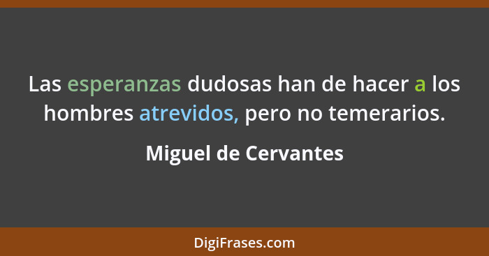 Las esperanzas dudosas han de hacer a los hombres atrevidos, pero no temerarios.... - Miguel de Cervantes