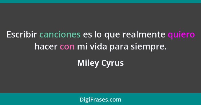 Escribir canciones es lo que realmente quiero hacer con mi vida para siempre.... - Miley Cyrus