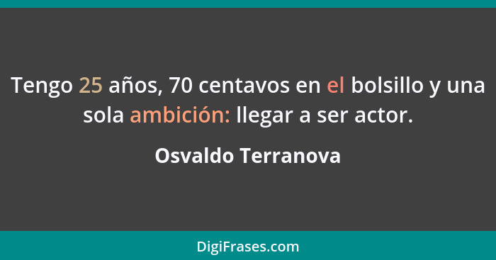 Tengo 25 años, 70 centavos en el bolsillo y una sola ambición: llegar a ser actor.... - Osvaldo Terranova