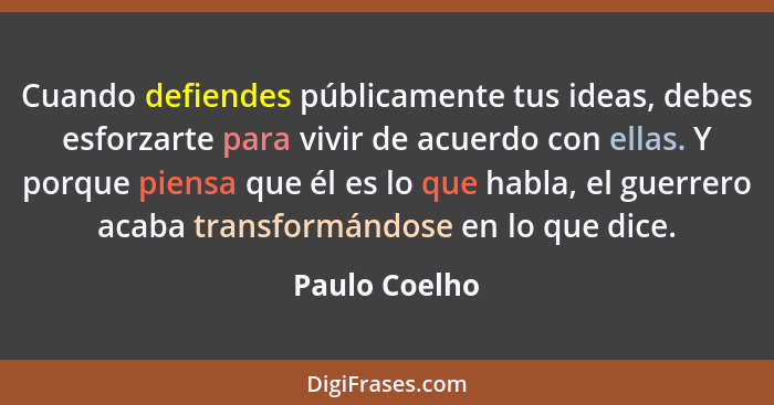 Cuando defiendes públicamente tus ideas, debes esforzarte para vivir de acuerdo con ellas. Y porque piensa que él es lo que habla, el g... - Paulo Coelho
