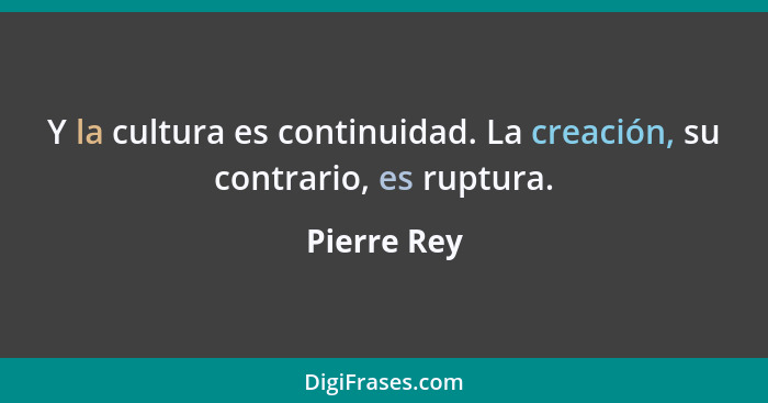 Y la cultura es continuidad. La creación, su contrario, es ruptura.... - Pierre Rey