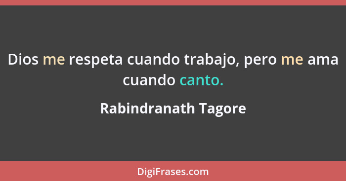 Dios me respeta cuando trabajo, pero me ama cuando canto.... - Rabindranath Tagore