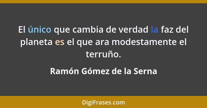 El único que cambia de verdad la faz del planeta es el que ara modestamente el terruño.... - Ramón Gómez de la Serna