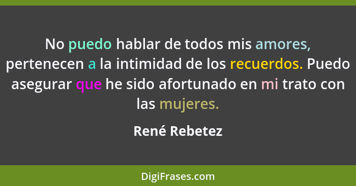 No puedo hablar de todos mis amores, pertenecen a la intimidad de los recuerdos. Puedo asegurar que he sido afortunado en mi trato con... - René Rebetez