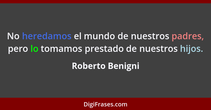 No heredamos el mundo de nuestros padres, pero lo tomamos prestado de nuestros hijos.... - Roberto Benigni