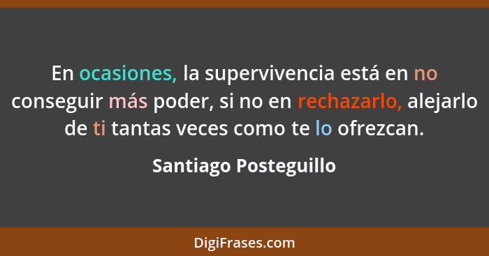 En ocasiones, la supervivencia está en no conseguir más poder, si no en rechazarlo, alejarlo de ti tantas veces como te lo ofre... - Santiago Posteguillo