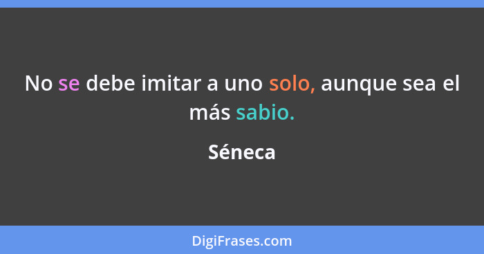 No se debe imitar a uno solo, aunque sea el más sabio.... - Séneca