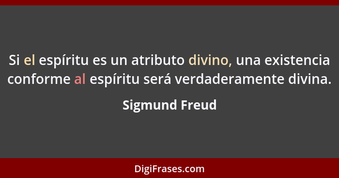 Si el espíritu es un atributo divino, una existencia conforme al espíritu será verdaderamente divina.... - Sigmund Freud