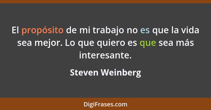 El propósito de mi trabajo no es que la vida sea mejor. Lo que quiero es que sea más interesante.... - Steven Weinberg