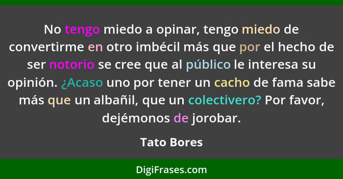 No tengo miedo a opinar, tengo miedo de convertirme en otro imbécil más que por el hecho de ser notorio se cree que al público le interes... - Tato Bores