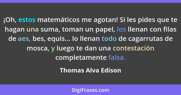 ¡Oh, estos matemáticos me agotan! Si les pides que te hagan una suma, toman un papel, los llenan con filas de aes, bes, equis...... - Thomas Alva Edison