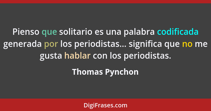 Pienso que solitario es una palabra codificada generada por los periodistas... significa que no me gusta hablar con los periodistas.... - Thomas Pynchon