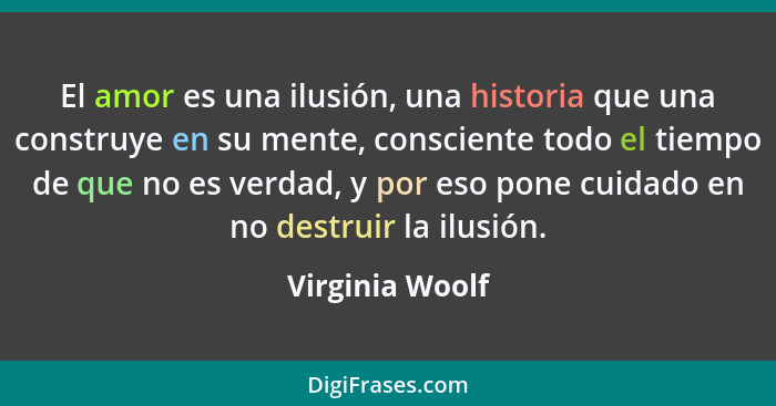 El amor es una ilusión, una historia que una construye en su mente, consciente todo el tiempo de que no es verdad, y por eso pone cui... - Virginia Woolf