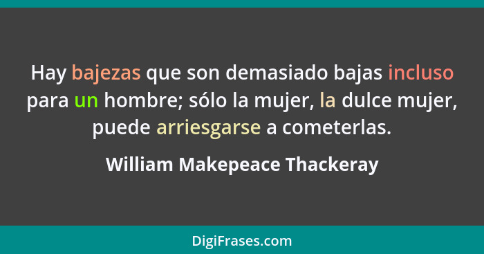 Hay bajezas que son demasiado bajas incluso para un hombre; sólo la mujer, la dulce mujer, puede arriesgarse a cometerla... - William Makepeace Thackeray