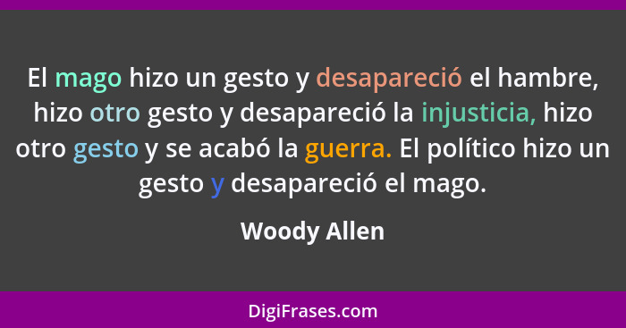 El mago hizo un gesto y desapareció el hambre, hizo otro gesto y desapareció la injusticia, hizo otro gesto y se acabó la guerra. El pol... - Woody Allen