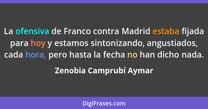La ofensiva de Franco contra Madrid estaba fijada para hoy y estamos sintonizando, angustiados, cada hora, pero hasta la fech... - Zenobia Camprubí Aymar