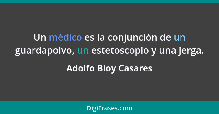 Un médico es la conjunción de un guardapolvo, un estetoscopio y una jerga.... - Adolfo Bioy Casares