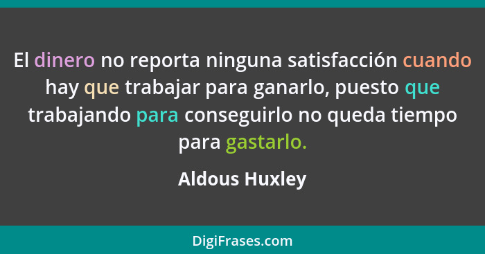 El dinero no reporta ninguna satisfacción cuando hay que trabajar para ganarlo, puesto que trabajando para conseguirlo no queda tiempo... - Aldous Huxley