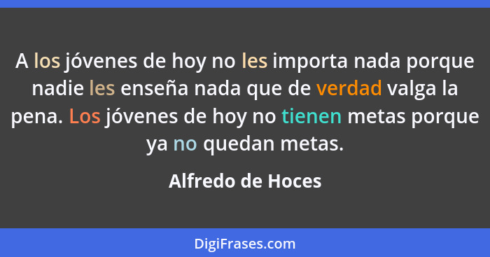 A los jóvenes de hoy no les importa nada porque nadie les enseña nada que de verdad valga la pena. Los jóvenes de hoy no tienen met... - Alfredo de Hoces