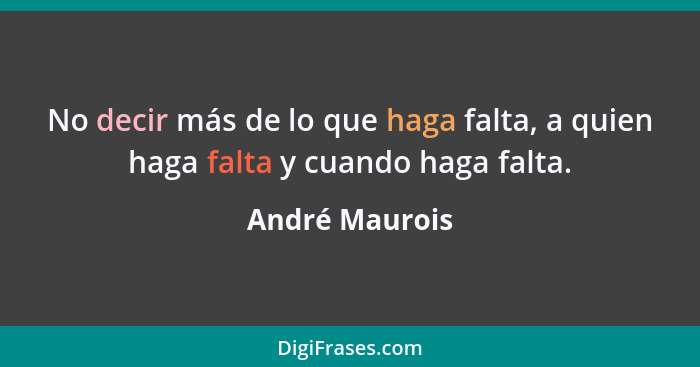 No decir más de lo que haga falta, a quien haga falta y cuando haga falta.... - André Maurois