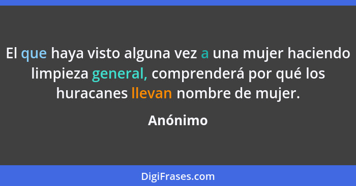 El que haya visto alguna vez a una mujer haciendo limpieza general, comprenderá por qué los huracanes llevan nombre de mujer.... - Anónimo