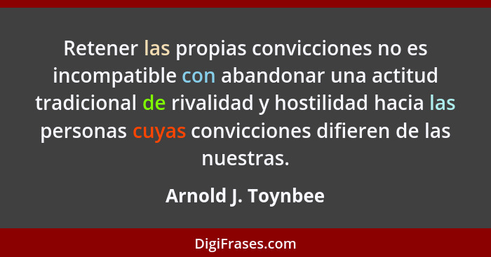 Retener las propias convicciones no es incompatible con abandonar una actitud tradicional de rivalidad y hostilidad hacia las pers... - Arnold J. Toynbee