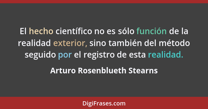 El hecho científico no es sólo función de la realidad exterior, sino también del método seguido por el registro de esta r... - Arturo Rosenblueth Stearns