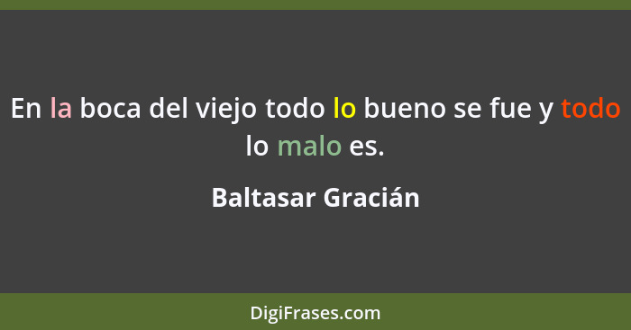 En la boca del viejo todo lo bueno se fue y todo lo malo es.... - Baltasar Gracián