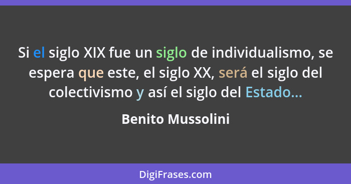 Si el siglo XIX fue un siglo de individualismo, se espera que este, el siglo XX, será el siglo del colectivismo y así el siglo del... - Benito Mussolini