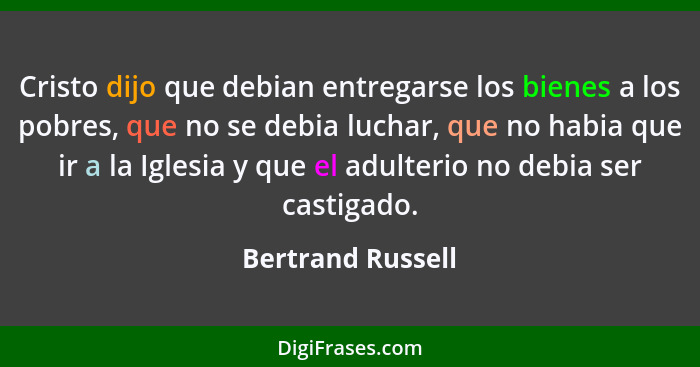 Cristo dijo que debian entregarse los bienes a los pobres, que no se debia luchar, que no habia que ir a la Iglesia y que el adulte... - Bertrand Russell