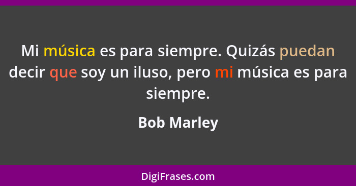 Mi música es para siempre. Quizás puedan decir que soy un iluso, pero mi música es para siempre.... - Bob Marley