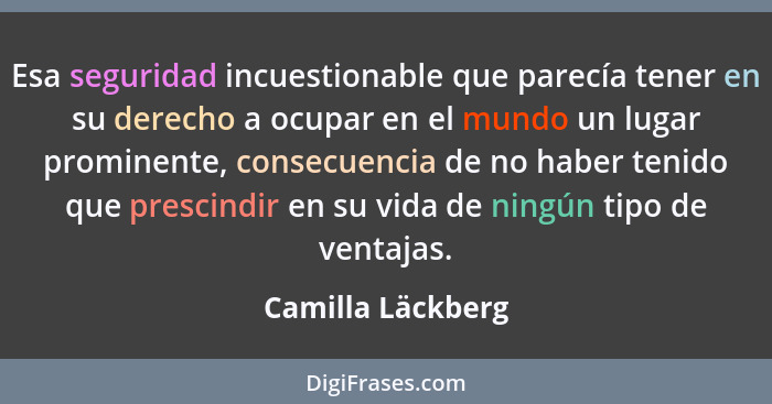 Esa seguridad incuestionable que parecía tener en su derecho a ocupar en el mundo un lugar prominente, consecuencia de no haber ten... - Camilla Läckberg