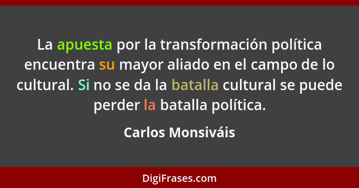 La apuesta por la transformación política encuentra su mayor aliado en el campo de lo cultural. Si no se da la batalla cultural se... - Carlos Monsiváis