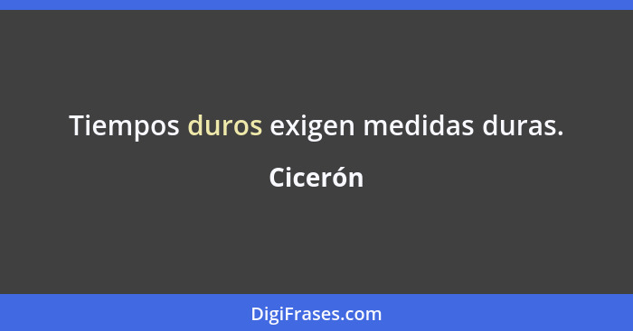 Tiempos duros exigen medidas duras.... - Cicerón