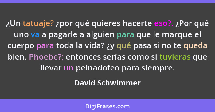 ¿Un tatuaje? ¿por qué quieres hacerte eso?. ¿Por qué uno va a pagarle a alguien para que le marque el cuerpo para toda la vida? ¿y q... - David Schwimmer