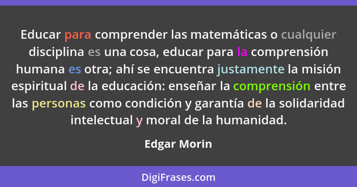 Educar para comprender las matemáticas o cualquier disciplina es una cosa, educar para la comprensión humana es otra; ahí se encuentra j... - Edgar Morin