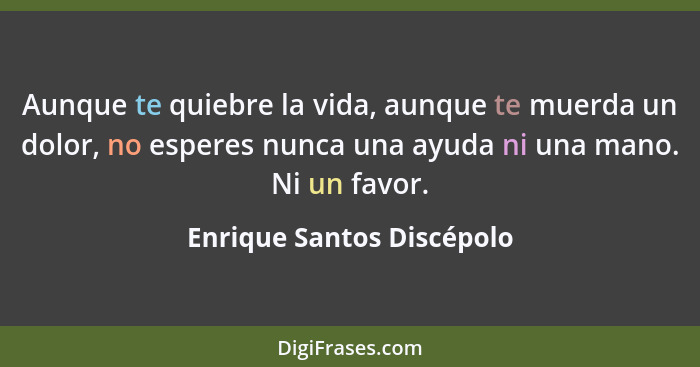 Aunque te quiebre la vida, aunque te muerda un dolor, no esperes nunca una ayuda ni una mano. Ni un favor.... - Enrique Santos Discépolo