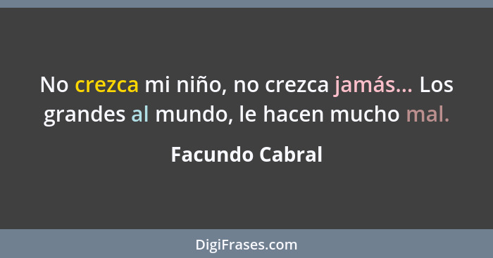 No crezca mi niño, no crezca jamás... Los grandes al mundo, le hacen mucho mal.... - Facundo Cabral