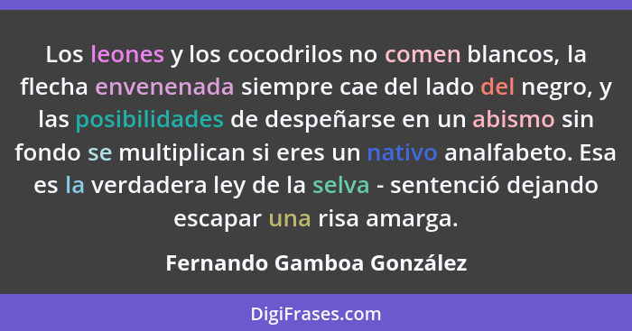 Los leones y los cocodrilos no comen blancos, la flecha envenenada siempre cae del lado del negro, y las posibilidades de d... - Fernando Gamboa González