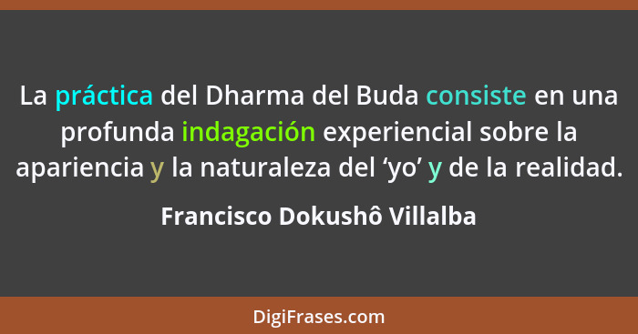 La práctica del Dharma del Buda consiste en una profunda indagación experiencial sobre la apariencia y la naturaleza del... - Francisco Dokushô Villalba